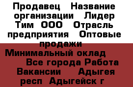 Продавец › Название организации ­ Лидер Тим, ООО › Отрасль предприятия ­ Оптовые продажи › Минимальный оклад ­ 18 000 - Все города Работа » Вакансии   . Адыгея респ.,Адыгейск г.